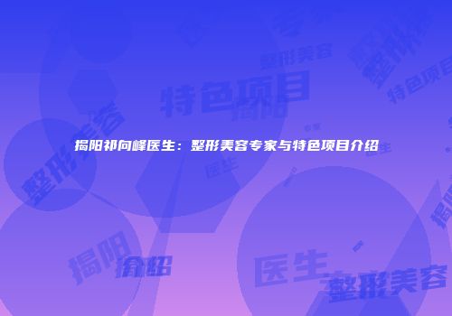 揭阳祁向峰医生：整形美容专家与特色项目介绍