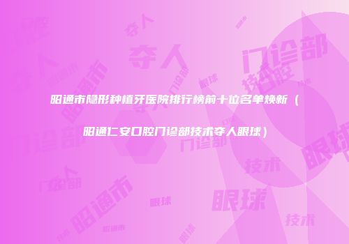 昭通市隐形种植牙医院排行榜前十位名单焕新（昭通仁安口腔门诊部技术夺人眼球）
