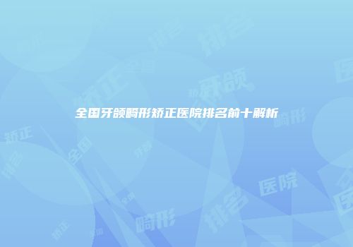 全国牙颌畸形矫正医院排名前十解析