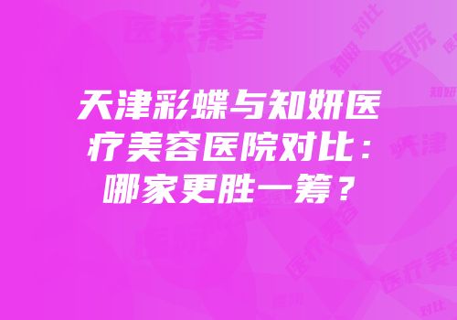 天津彩蝶与知妍医疗美容医院对比：哪家更胜一筹？