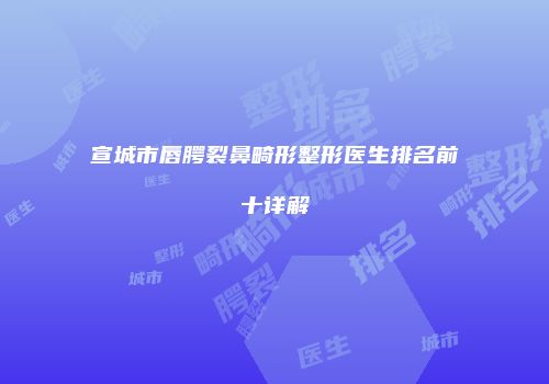 宣城市唇腭裂鼻畸形整形医生排名前十详解