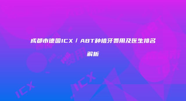 成都市德国ICX／ABT种植牙费用及医生排名解析