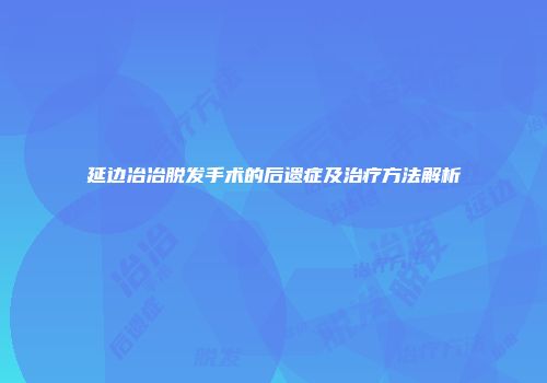 延边冶冶脱发手术的后遗症及治疗方法解析