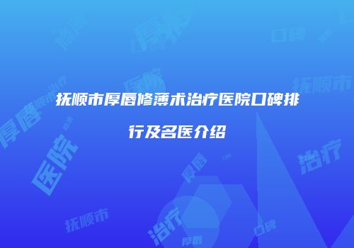 抚顺市厚唇修薄术治疗医院口碑排行及名医介绍