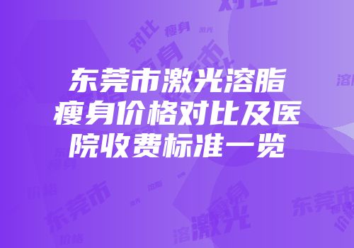 东莞市激光溶脂瘦身价格对比及医院收费标准一览