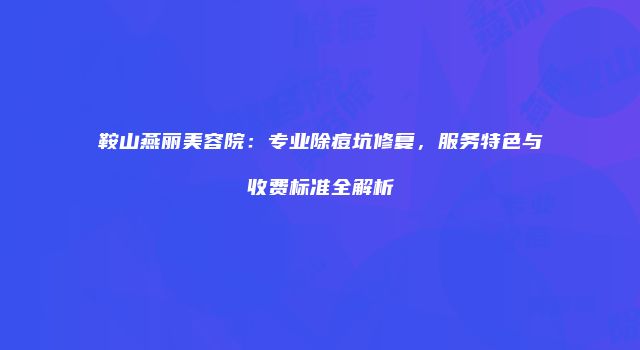 鞍山燕丽美容院：专业除痘坑修复，服务特色与收费标准全解析