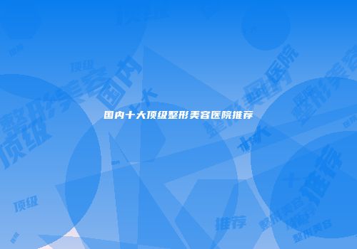 国内十大顶级整形美容医院推荐