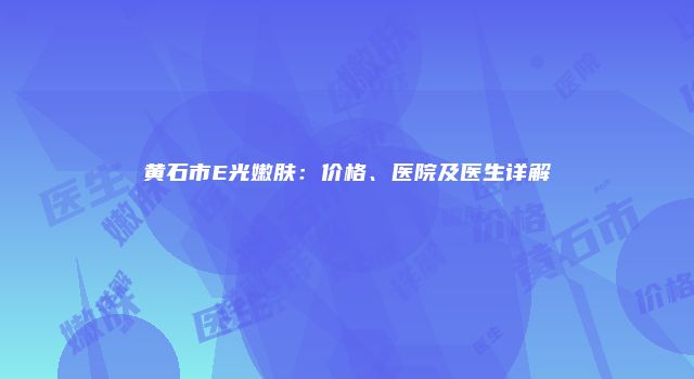 黄石市E光嫩肤：价格、医院及医生详解