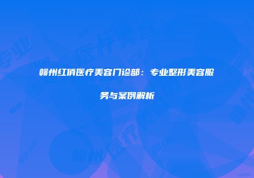 赣州红俏医疗美容门诊部：专业整形美容服务与案例解析