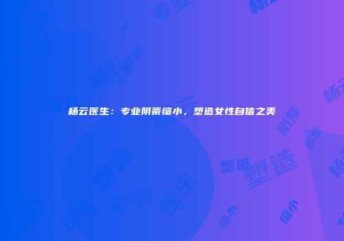 杨云医生：专业阴蒂缩小，塑造女性自信之美