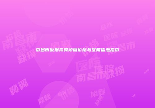 南昌市缺损鼻翼修复价格与医院信息指南