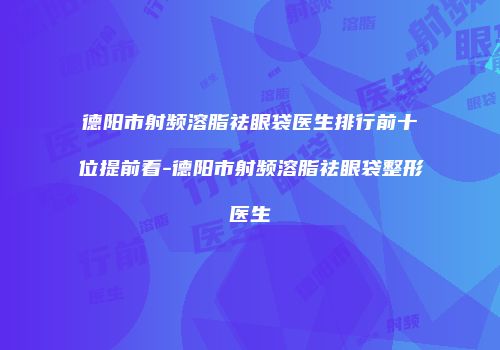 德阳市射频溶脂祛眼袋医生排行前十位提前看-德阳市射频溶脂祛眼袋整形医生