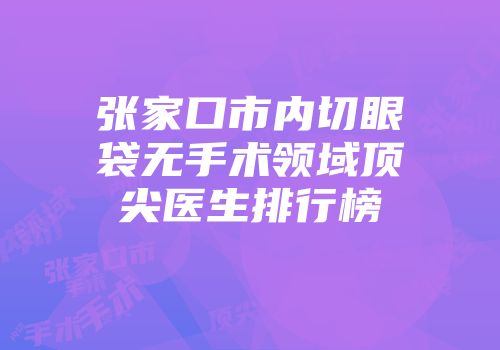 张家口市内切眼袋无手术领域顶尖医生排行榜