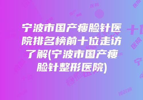 宁波市国产瘦脸针医院排名榜前十位走访了解(宁波市国产瘦脸针整形医院)