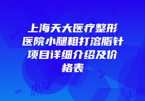 上海天大医疗整形医院小腿粗打溶脂针项目详细介绍及价格表