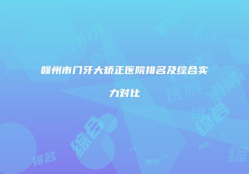 赣州市门牙大矫正医院排名及综合实力对比