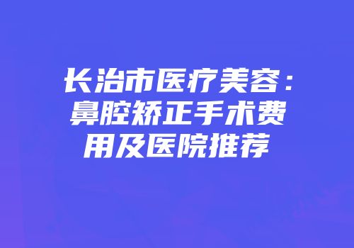 长治市医疗美容：鼻腔矫正手术费用及医院推荐