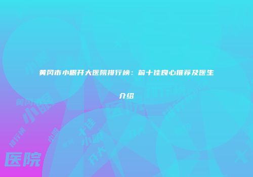 黄冈市小眼开大医院排行榜：前十佳良心推荐及医生介绍