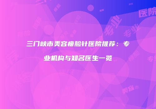 三门峡市美容瘦脸针医院推荐：专业机构与知名医生一览
