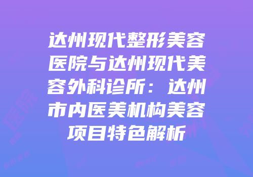 达州现代整形美容医院与达州现代美容外科诊所：达州市内医美机构美容项目特色解析