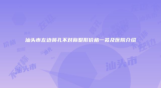 汕头市左边鼻孔不对称整形价格一览及医院介绍