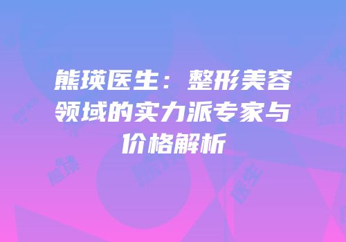 熊瑛医生：整形美容领域的实力派专家与价格解析