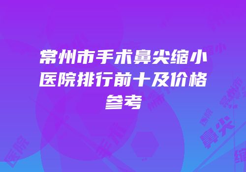 常州市手术鼻尖缩小医院排行前十及价格参考
