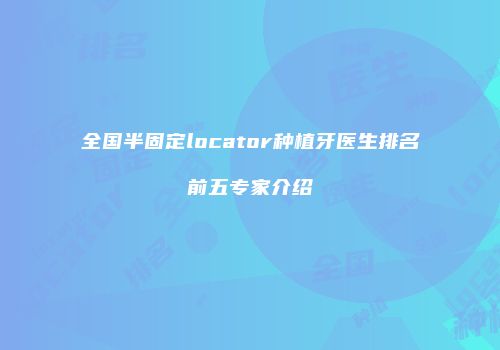 全国半固定locator种植牙医生排名前五专家介绍