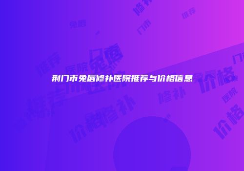 荆门市兔唇修补医院推荐与价格信息