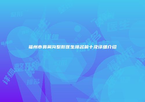 福州市鼻翼沟整形医生排名前十及详细介绍