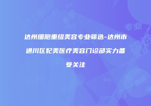 达州细胞重组美容专业筛选-达州市通川区妃美医疗美容门诊部实力备受关注