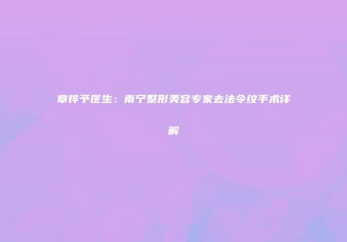 章铧予医生：南宁整形美容专家去法令纹手术详解