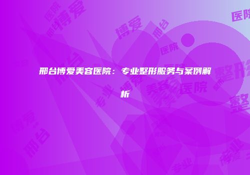 邢台博爱美容医院：专业整形服务与案例解析