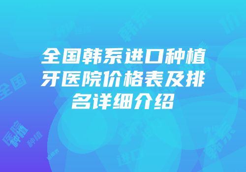 全国韩系进口种植牙医院价格表及排名详细介绍