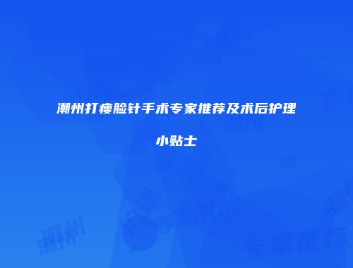 潮州打瘦脸针手术专家推荐及术后护理小贴士