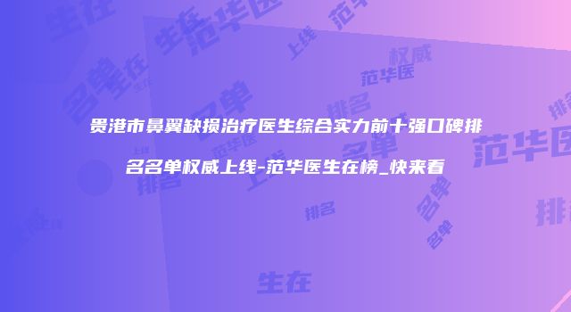 贵港市鼻翼缺损治疗医生综合实力前十强口碑排名名单权威上线-范华医生在榜_快来看