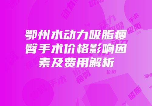 鄂州水动力吸脂瘦臀手术价格影响因素及费用解析