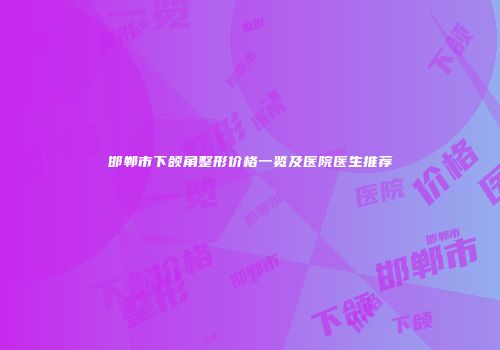 邯郸市下颌角整形价格一览及医院医生推荐