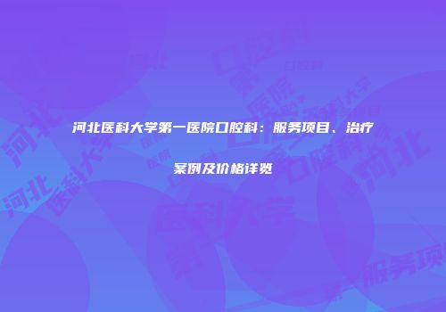河北医科大学第一医院口腔科：服务项目、治疗案例及价格详览