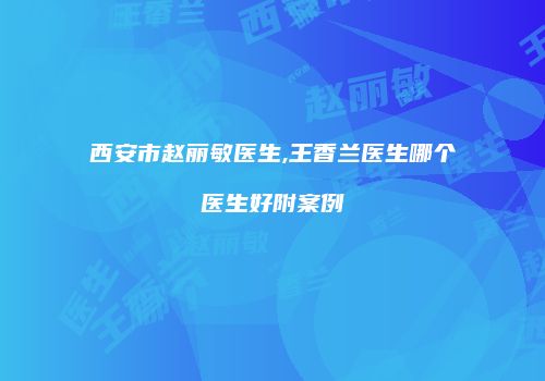 西安市赵丽敏医生,王香兰医生哪个医生好附案例