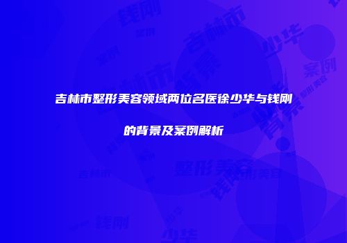 吉林市整形美容领域两位名医徐少华与钱刚的背景及案例解析