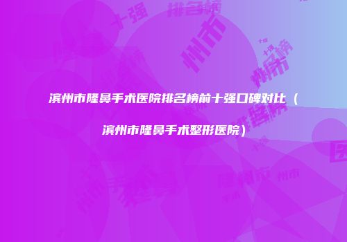 滨州市隆鼻手术医院排名榜前十强口碑对比（滨州市隆鼻手术整形医院）