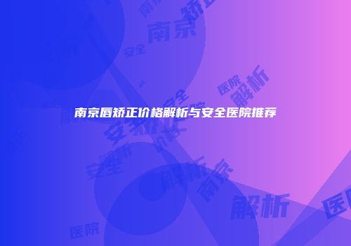 南京唇矫正价格解析与安全医院推荐