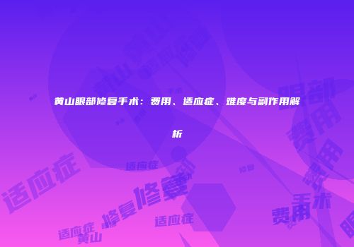 黄山眼部修复手术：费用、适应症、难度与副作用解析