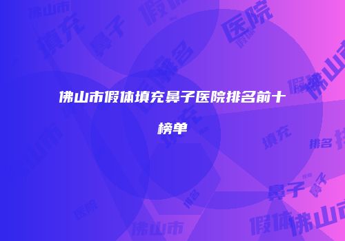 佛山市假体填充鼻子医院排名前十榜单