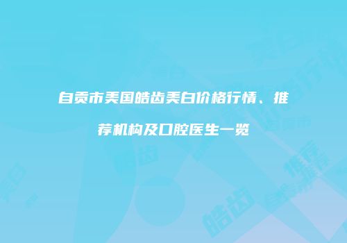 自贡市美国皓齿美白价格行情、推荐机构及口腔医生一览