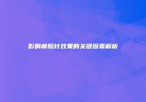 影响瘦脸针效果的关键因素解析