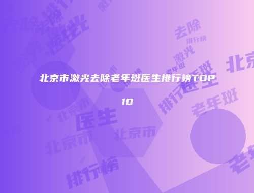 北京市激光去除老年斑医生排行榜TOP10