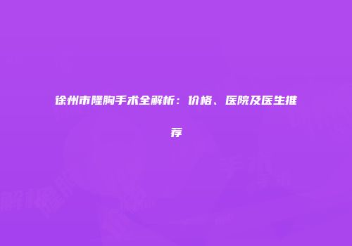 徐州市隆胸手术全解析：价格、医院及医生推荐