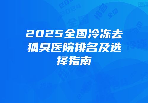 2025全国冷冻去狐臭医院排名及选择指南